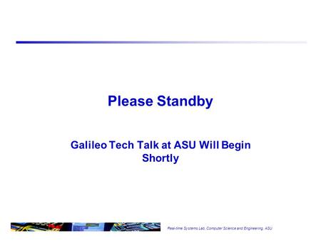 Real-time Systems Lab, Computer Science and Engineering, ASU Please Standby Galileo Tech Talk at ASU Will Begin Shortly.