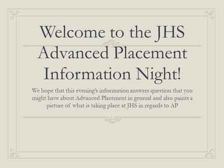 Welcome to the JHS Advanced Placement Information Night! We hope that this evening’s information answers question that you might have about Advanced Placement.