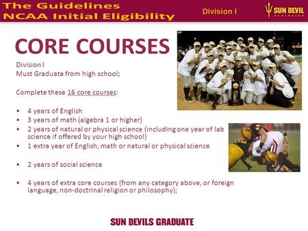 Division I Must Graduate from high school; Complete these 16 core courses: 4 years of English 3 years of math (algebra 1 or higher) 2 years of natural.