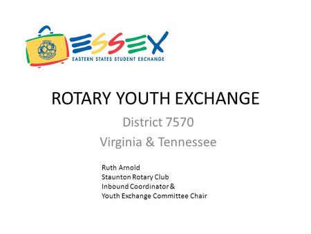 ROTARY YOUTH EXCHANGE District 7570 Virginia & Tennessee Ruth Arnold Staunton Rotary Club Inbound Coordinator & Youth Exchange Committee Chair.