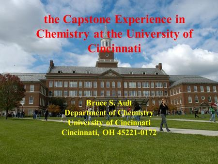 The Capstone Experience in Chemistry at the University of Cincinnati Bruce S. Ault Department of Chemistry University of Cincinnati Cincinnati, OH 45221-0172.