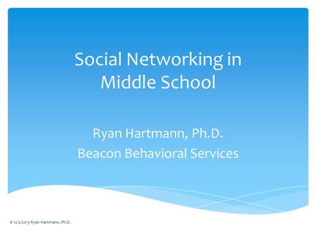 Social Networking in Middle School Ryan Hartmann, Ph.D. Beacon Behavioral Services © 12/2/2013 Ryan Hartmann, Ph.D.