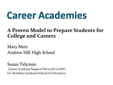A Proven Model to Prepare Students for College and Careers Mary Metz Andrew Hill High School Susan Tidyman Career Academy Support Network (CASN) UC Berkeley.