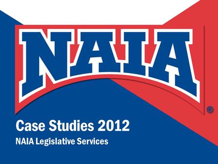 1 N A T I O N A L A S S O C I A T I O N O F I N T E R CO L L E G I A T E A T H L E T I C S Case Studies 2012 NAIA Legislative Services.