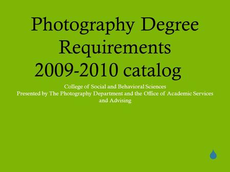  Photography Degree Requirements 2009-2010 catalog College of Social and Behavioral Sciences Presented by The Photography Department and the Office of.