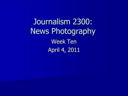 Journalism 2300: News Photography Week Ten April 4, 2011.