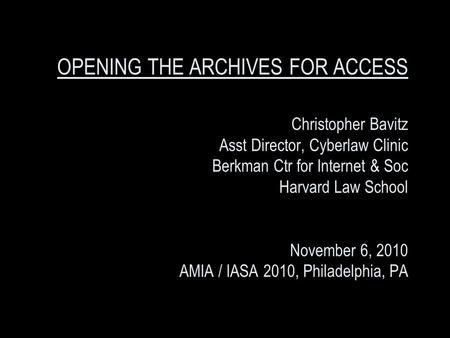 OPENING THE ARCHIVES FOR ACCESS Christopher Bavitz Asst Director, Cyberlaw Clinic Berkman Ctr for Internet & Soc Harvard Law School November 6, 2010 AMIA.