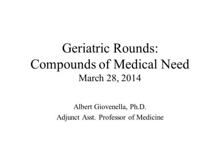 Geriatric Rounds: Compounds of Medical Need March 28, 2014 Albert Giovenella, Ph.D. Adjunct Asst. Professor of Medicine.