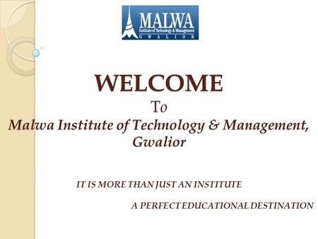 WELCOME T o Malwa Institute of Technology & Management, Gwalior IT IS MORE THAN JUST AN INSTITUTE A PERFECT EDUCATIONAL DESTINATION.