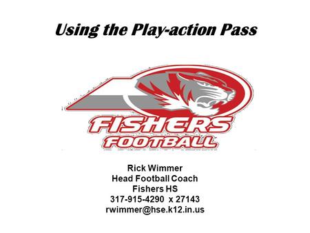Using the Play-action Pass Rick Wimmer Head Football Coach Fishers HS 317-915-4290 x 27143