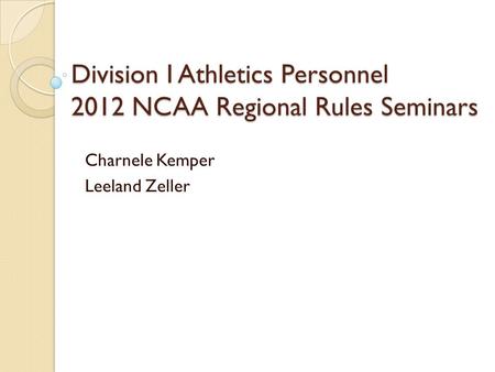 Division I Athletics Personnel 2012 NCAA Regional Rules Seminars Charnele Kemper Leeland Zeller.
