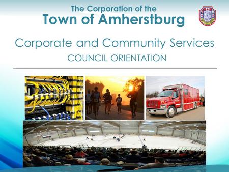 Council Orientation Corporate and Community Services The Corporation of the Town of Amherstburg COUNCIL ORIENTATION Corporate and Community Services.