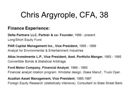 Chris Argyrople, CFA, 38 Finance Experience: Delta Partners LLC, Partner & co- Founder, 1999 - present Long/Short Equity Fund PAR Capital Management Inc.,