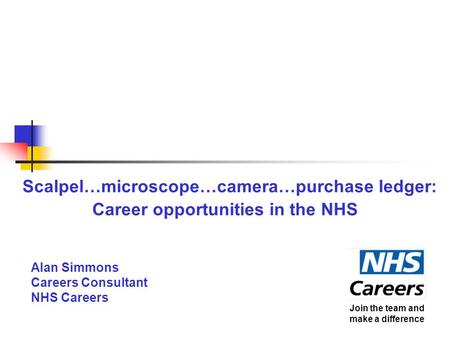 Scalpel…microscope…camera…purchase ledger: Career opportunities in the NHS Alan Simmons Careers Consultant NHS Careers Join the team and make a difference.