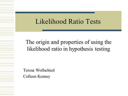 Likelihood Ratio Tests The origin and properties of using the likelihood ratio in hypothesis testing Teresa Wollschied Colleen Kenney.