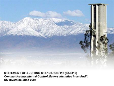 STATEMENT OF AUDITING STANDARDS 112 (SAS112) Communicating Internal Control Matters Identified in an Audit UC Riverside June 2007.