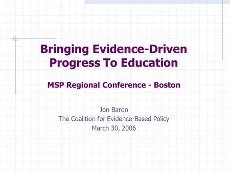 Bringing Evidence-Driven Progress To Education MSP Regional Conference - Boston Jon Baron The Coalition for Evidence-Based Policy March 30, 2006.