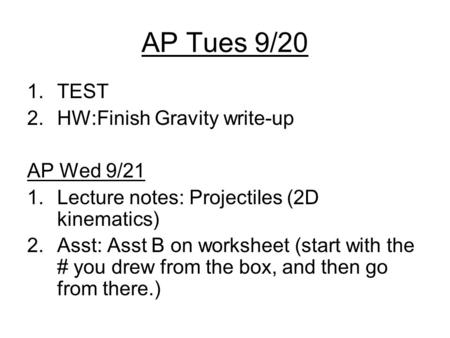 AP Tues 9/20 1.TEST 2.HW:Finish Gravity write-up AP Wed 9/21 1.Lecture notes: Projectiles (2D kinematics) 2.Asst: Asst B on worksheet (start with the #