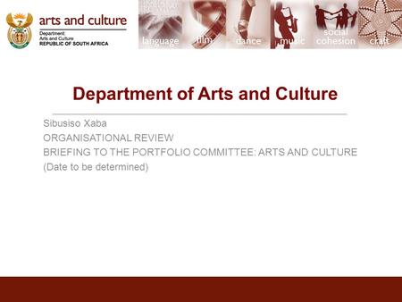 Department of Arts and Culture Sibusiso Xaba ORGANISATIONAL REVIEW BRIEFING TO THE PORTFOLIO COMMITTEE: ARTS AND CULTURE (Date to be determined)