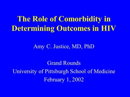 The Role of Comorbidity in Determining Outcomes in HIV Amy C. Justice, MD, PhD Grand Rounds University of Pittsburgh School of Medicine February 1, 2002.