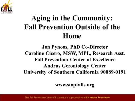 The Fall Prevention Center of Excellence is supported by the Archstone Foundation Aging in the Community: Fall Prevention Outside of the Home Jon Pynoos,