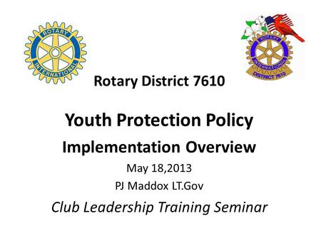Rotary District 7610 Youth Protection Policy Implementation Overview May 18,2013 PJ Maddox LT.Gov Club Leadership Training Seminar.