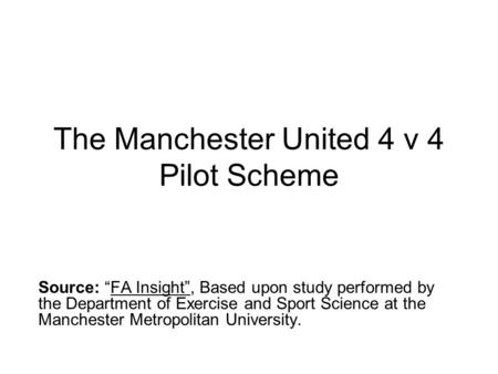 The Manchester United 4 v 4 Pilot Scheme Source: “FA Insight”, Based upon study performed by the Department of Exercise and Sport Science at the Manchester.