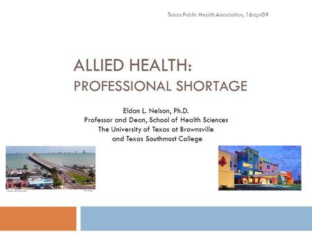 ALLIED HEALTH: PROFESSIONAL SHORTAGE Texas Public Health Association, 16apr09 Eldon L. Nelson, Ph.D. Professor and Dean, School of Health Sciences The.