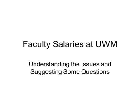 Faculty Salaries at UWM Understanding the Issues and Suggesting Some Questions.