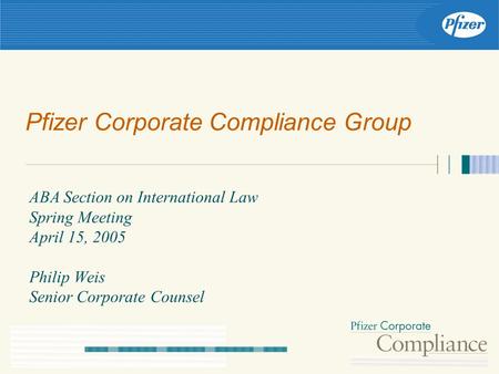 Pfizer Corporate Compliance Group ABA Section on International Law Spring Meeting April 15, 2005 Philip Weis Senior Corporate Counsel.