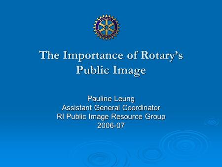 The Importance of Rotary’s Public Image Pauline Leung Assistant General Coordinator RI Public Image Resource Group 2006-07.