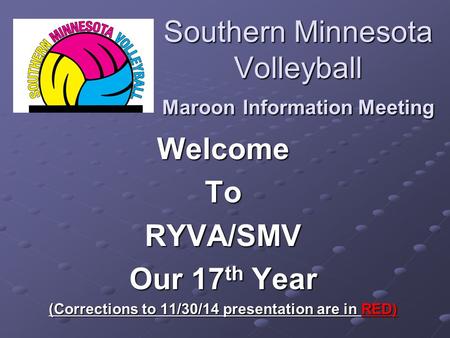Southern Minnesota Volleyball Maroon Information Meeting WelcomeToRYVA/SMV Our 17 th Year (Corrections to 11/30/14 presentation are in RED)