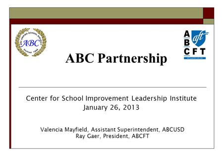 Center for School Improvement Leadership Institute January 26, 2013 ABC Partnership Valencia Mayfield, Assistant Superintendent, ABCUSD Ray Gaer, President,