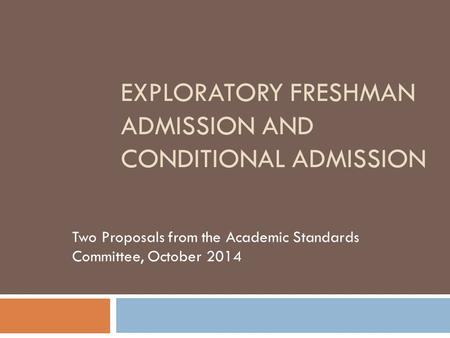 EXPLORATORY FRESHMAN ADMISSION AND CONDITIONAL ADMISSION Two Proposals from the Academic Standards Committee, October 2014.