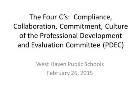 The Four C’s: Compliance, Collaboration, Commitment, Culture of the Professional Development and Evaluation Committee (PDEC) West Haven Public Schools.
