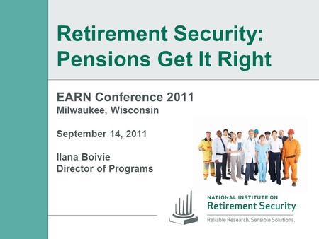 EARN Conference 2011 Milwaukee, Wisconsin September 14, 2011 Ilana Boivie Director of Programs Retirement Security: Pensions Get It Right.