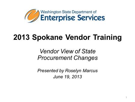 2013 Spokane Vendor Training Vendor View of State Procurement Changes Presented by Roselyn Marcus June 19, 2013 1.
