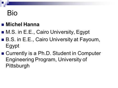 Bio Michel Hanna M.S. in E.E., Cairo University, Egypt B.S. in E.E., Cairo University at Fayoum, Egypt Currently is a Ph.D. Student in Computer Engineering.