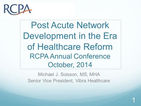 Post Acute Network Development in the Era of Healthcare Reform RCPA Annual Conference October, 2014 Michael J. Soisson, MS, MHA Senior Vice President,