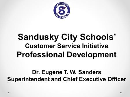 Sandusky City Schools’ Customer Service Initiative Professional Development Dr. Eugene T. W. Sanders Superintendent and Chief Executive Officer.