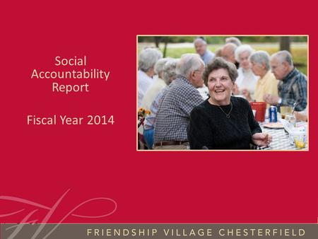 FRIENDSHIP VILLAGE CHESTERFIELD S OCIAL A CCOUNTABILITY 2014 Social Accountability Report Fiscal Year 2014.