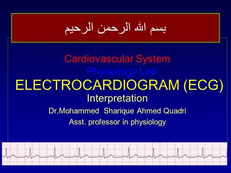 ELECTROCARDIOGRAM (ECG) Cardiovascular System Physiology Lab Interpretation Dr.Mohammed Sharique Ahmed Quadri Asst. professor in physiology بسم الله الرحمن.