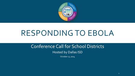 RESPONDING TO EBOLA Conference Call for School Districts Hosted by Dallas ISD October 17, 2014 1.