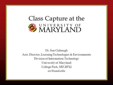 Class Capture at the Dr. Sue Clabaugh Asst. Director, Learning Technologies & Environments Division of Information Technology University of Maryland College.