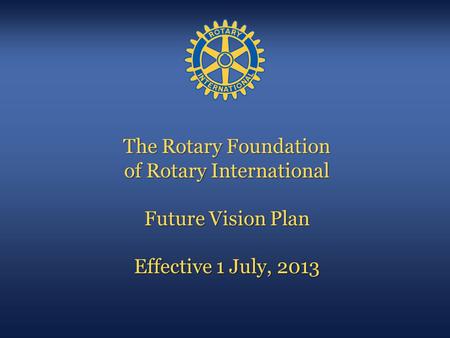 The Rotary Foundation of Rotary International Future Vision Plan Effective 1 July, 2013 All Images © Rotary International, 2008.