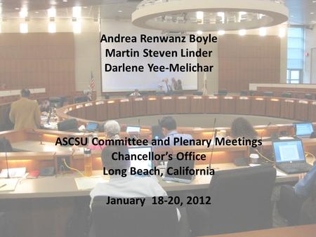 1 Andrea Renwanz Boyle Martin Steven Linder Darlene Yee-Melichar ASCSU Committee and Plenary Meetings Chancellor’s Office Long Beach, California January.