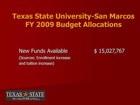 Texas State University-San Marcos FY 2009 Budget Allocations New Funds Available $ 15,027,767 (Sources: Enrollment increase and tuition increase)