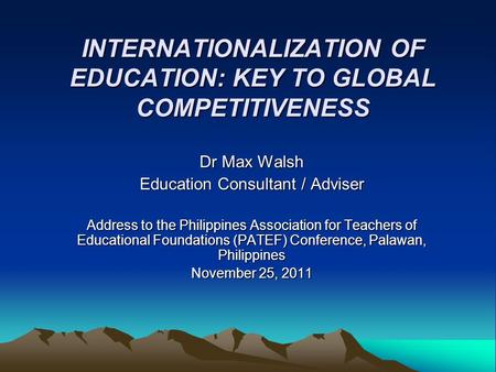 INTERNATIONALIZATION OF EDUCATION: KEY TO GLOBAL COMPETITIVENESS Dr Max Walsh Education Consultant / Adviser Address to the Philippines Association for.