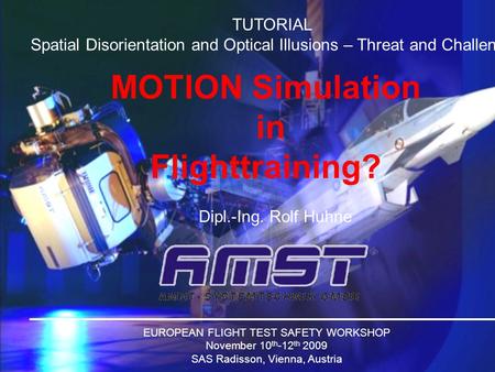 MOTION Simulation in Flighttraining? Dipl.-Ing. Rolf Huhne EUROPEAN FLIGHT TEST SAFETY WORKSHOP November 10 th -12 th 2009 SAS Radisson, Vienna, Austria.