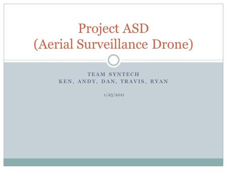 TEAM SYNTECH KEN, ANDY, DAN, TRAVIS, RYAN Project ASD (Aerial Surveillance Drone) 1/25/2011.